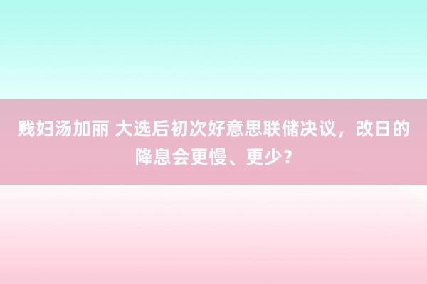贱妇汤加丽 大选后初次好意思联储决议，改日的降息会更慢、更少？