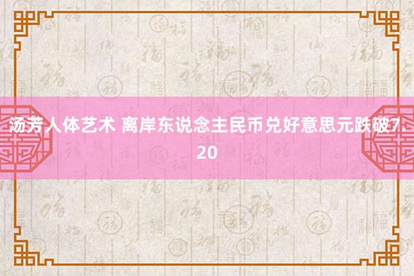 汤芳人体艺术 离岸东说念主民币兑好意思元跌破7.20