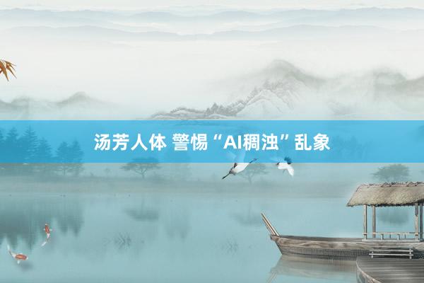 汤芳人体 警惕“AI稠浊”乱象