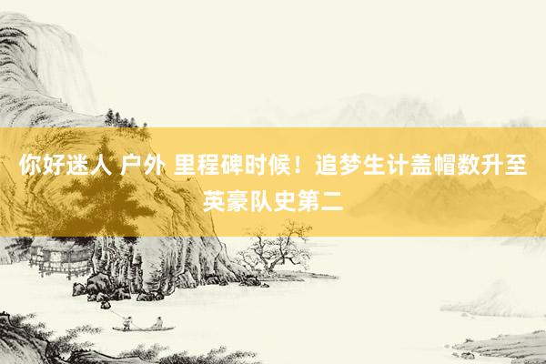 你好迷人 户外 里程碑时候！追梦生计盖帽数升至英豪队史第二