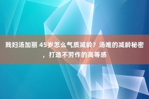 贱妇汤加丽 45岁怎么气质减龄？汤唯的减龄秘密，打造不劳作的高等感