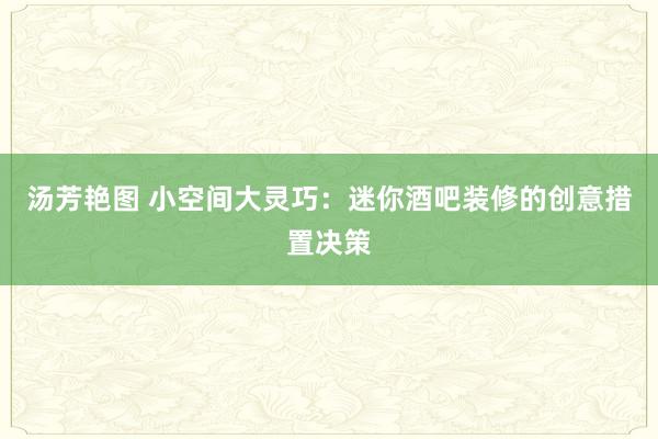 汤芳艳图 小空间大灵巧：迷你酒吧装修的创意措置决策