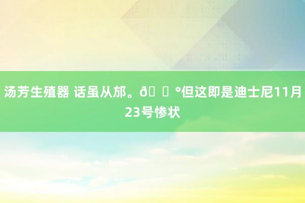 汤芳生殖器 话虽从邡。😰但这即是迪士尼11月23号惨状