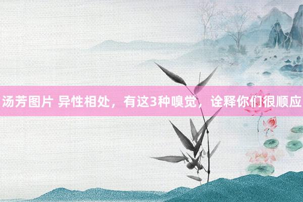 汤芳图片 异性相处，有这3种嗅觉，诠释你们很顺应
