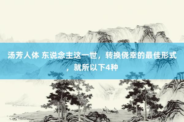 汤芳人体 东说念主这一世，转换侥幸的最佳形式，就所以下4种