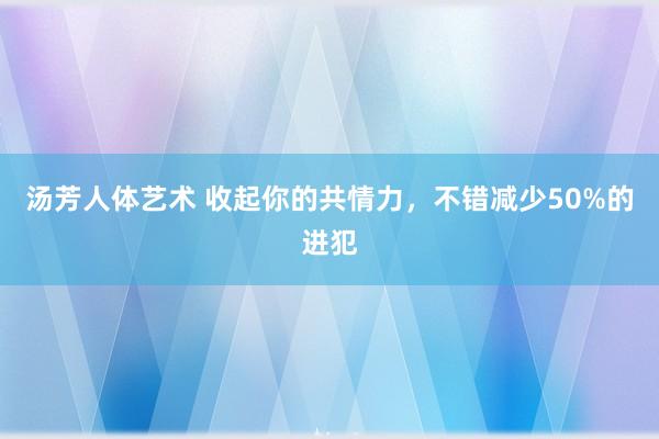 汤芳人体艺术 收起你的共情力，不错减少50%的进犯