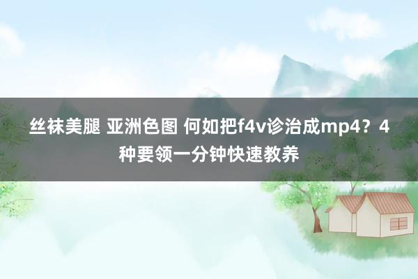 丝袜美腿 亚洲色图 何如把f4v诊治成mp4？4种要领一分钟快速教养