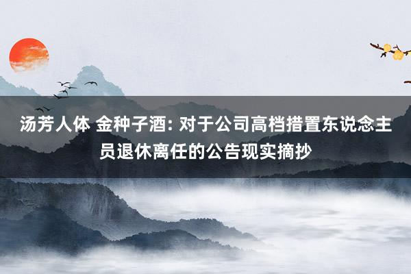 汤芳人体 金种子酒: 对于公司高档措置东说念主员退休离任的公告现实摘抄