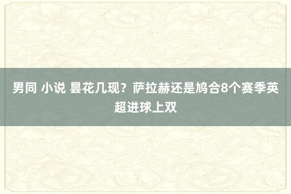 男同 小说 昙花几现？萨拉赫还是鸠合8个赛季英超进球上双