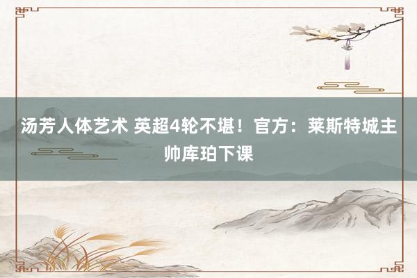 汤芳人体艺术 英超4轮不堪！官方：莱斯特城主帅库珀下课