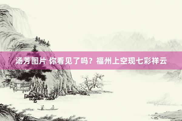 汤芳图片 你看见了吗？福州上空现七彩祥云