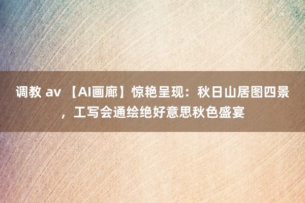 调教 av 【AI画廊】惊艳呈现：秋日山居图四景，工写会通绘绝好意思秋色盛宴