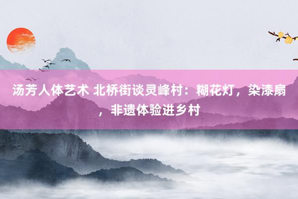 汤芳人体艺术 北桥街谈灵峰村：糊花灯，染漆扇，非遗体验进乡村