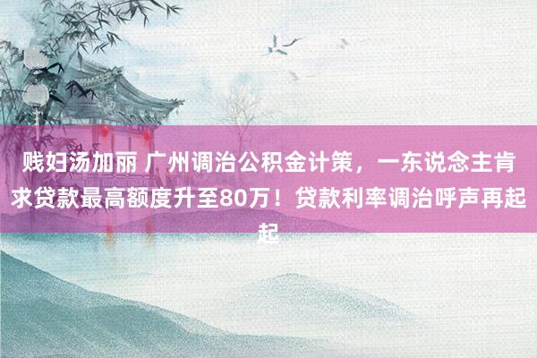 贱妇汤加丽 广州调治公积金计策，一东说念主肯求贷款最高额度升至80万！贷款利率调治呼声再起