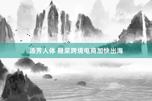 汤芳人体 鞭策跨境电商加快出海