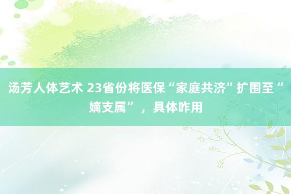 汤芳人体艺术 23省份将医保“家庭共济”扩围至“嫡支属” ，具体咋用