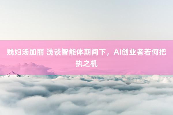 贱妇汤加丽 浅谈智能体期间下，AI创业者若何把执之机