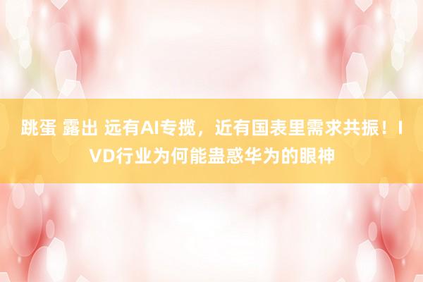 跳蛋 露出 远有AI专揽，近有国表里需求共振！IVD行业为何能蛊惑华为的眼神