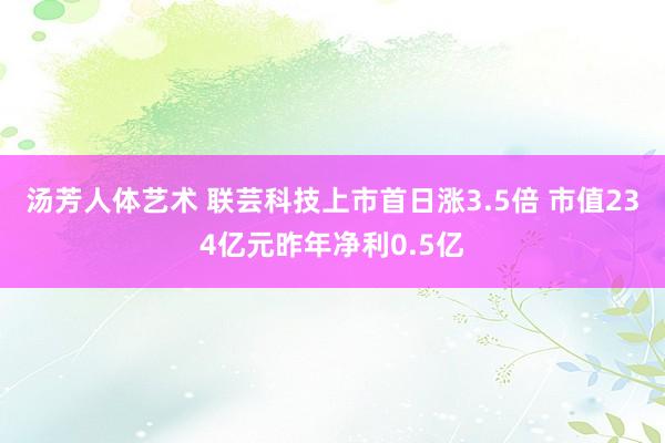 汤芳人体艺术 联芸科技上市首日涨3.5倍 市值234亿元昨年净利0.5亿