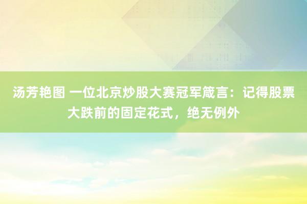 汤芳艳图 一位北京炒股大赛冠军箴言：记得股票大跌前的固定花式，绝无例外
