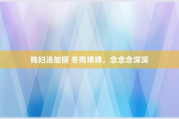 贱妇汤加丽 冬雨绵绵，念念念深深