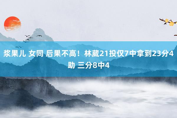 浆果儿 女同 后果不高！林葳21投仅7中拿到23分4助 三分8中4