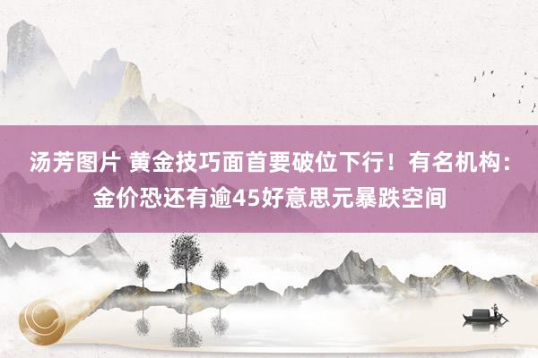 汤芳图片 黄金技巧面首要破位下行！有名机构：金价恐还有逾45好意思元暴跌空间