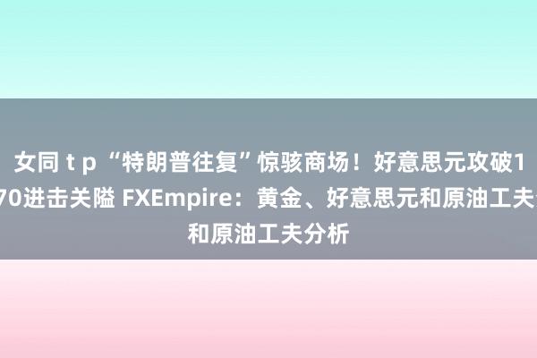女同 t p “特朗普往复”惊骇商场！好意思元攻破106.70进击关隘 FXEmpire：黄金、好意思元和原油工夫分析
