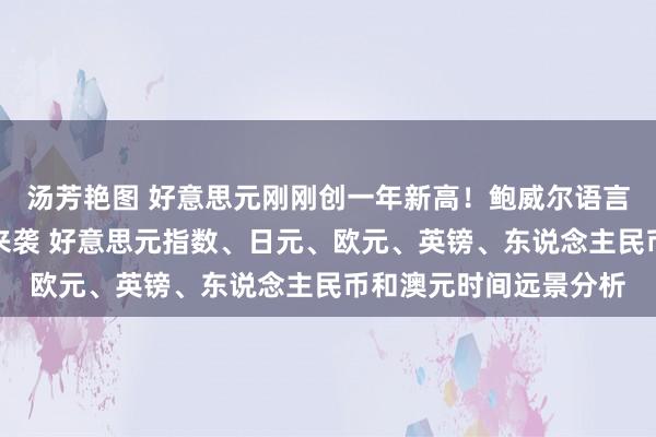 汤芳艳图 好意思元刚刚创一年新高！鲍威尔语言与好意思国进击数据来袭 好意思元指数、日元、欧元、英镑、东说念主民币和澳元时间远景分析