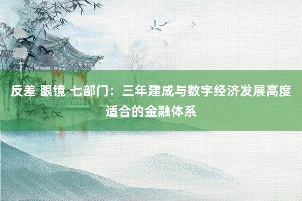 反差 眼镜 七部门：三年建成与数字经济发展高度适合的金融体系