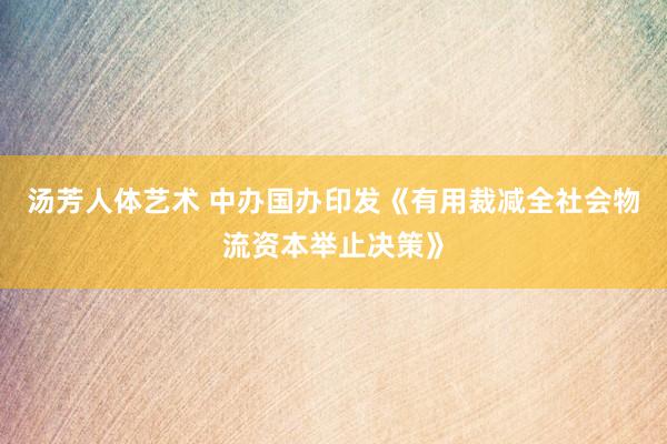 汤芳人体艺术 中办国办印发《有用裁减全社会物流资本举止决策》