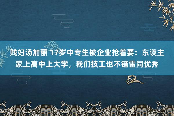 贱妇汤加丽 17岁中专生被企业抢着要：东谈主家上高中上大学，我们技工也不错雷同优秀