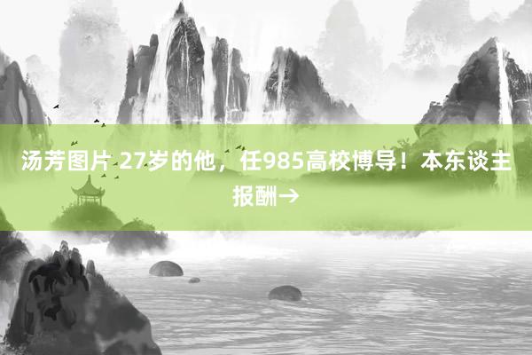 汤芳图片 27岁的他，任985高校博导！本东谈主报酬→