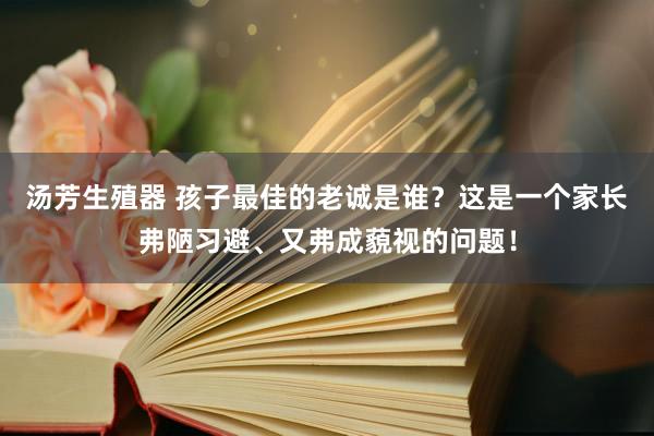 汤芳生殖器 孩子最佳的老诚是谁？这是一个家长弗陋习避、又弗成藐视的问题！