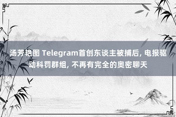 汤芳艳图 Telegram首创东谈主被捕后， 电报驱动科罚群组， 不再有完全的奥密聊天