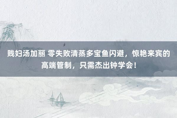 贱妇汤加丽 零失败清蒸多宝鱼闪避，惊艳来宾的高端管制，只需杰出钟学会！