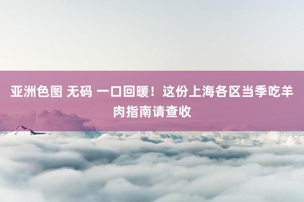 亚洲色图 无码 一口回暖！这份上海各区当季吃羊肉指南请查收