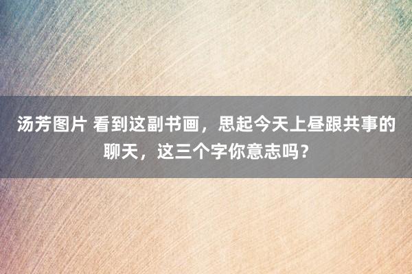 汤芳图片 看到这副书画，思起今天上昼跟共事的聊天，这三个字你意志吗？