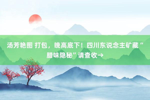 汤芳艳图 打包，晚高底下！四川东说念主矿藏“腊味隐秘”请查收→