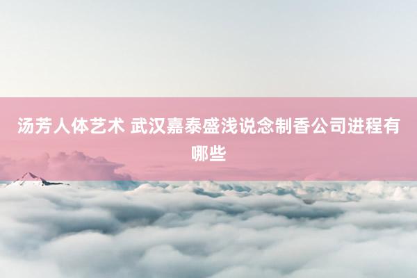 汤芳人体艺术 武汉嘉泰盛浅说念制香公司进程有哪些