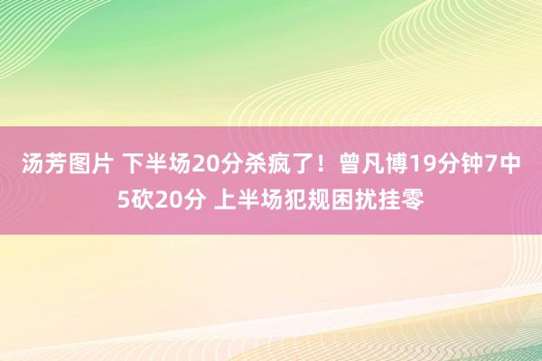 汤芳图片 下半场20分杀疯了！曾凡博19分钟7中5砍20分 上半场犯规困扰挂零
