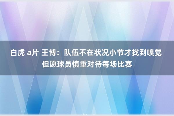 白虎 a片 王博：队伍不在状况小节才找到嗅觉 但愿球员慎重对待每场比赛
