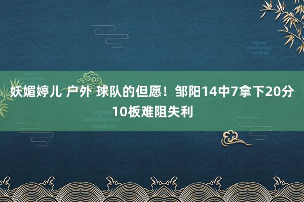 妖媚婷儿 户外 球队的但愿！邹阳14中7拿下20分10板难阻失利