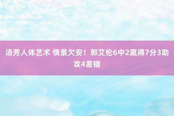 汤芳人体艺术 情景欠安！郭艾伦6中2赢得7分3助攻4差错