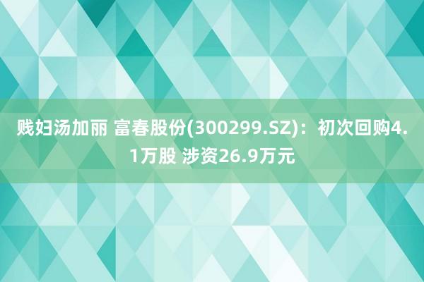 贱妇汤加丽 富春股份(300299.SZ)：初次回购4.1万股 涉资26.9万元