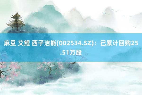 麻豆 艾鲤 西子洁能(002534.SZ)：已累计回购25.51万股