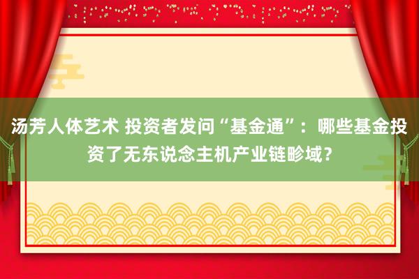 汤芳人体艺术 投资者发问“基金通”：哪些基金投资了无东说念主机产业链畛域？