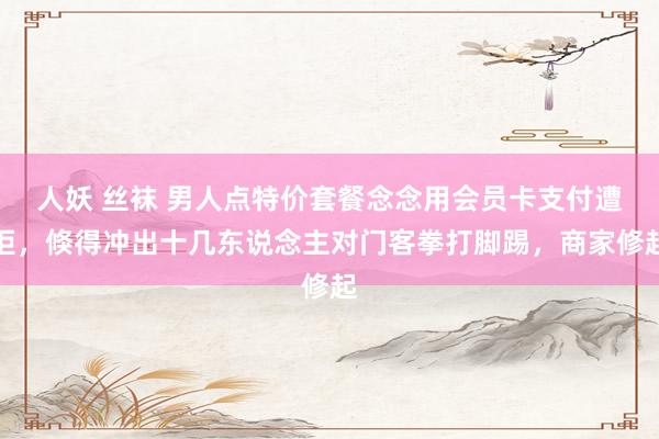 人妖 丝袜 男人点特价套餐念念用会员卡支付遭拒，倏得冲出十几东说念主对门客拳打脚踢，商家修起