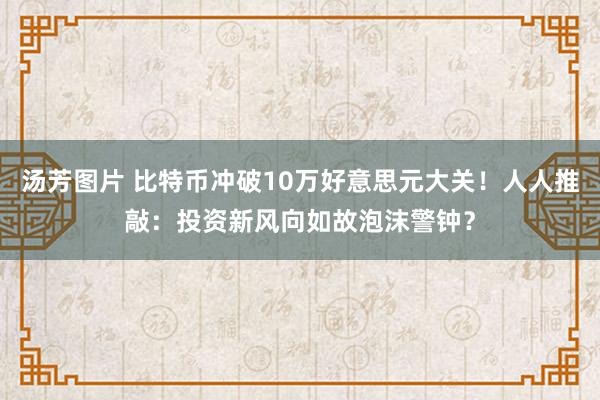 汤芳图片 比特币冲破10万好意思元大关！人人推敲：投资新风向如故泡沫警钟？