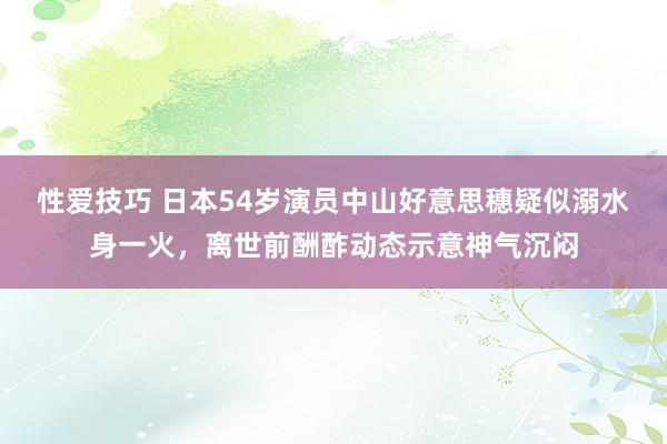 性爱技巧 日本54岁演员中山好意思穗疑似溺水身一火，离世前酬酢动态示意神气沉闷
